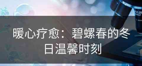 暖心疗愈：碧螺春的冬日温馨时刻